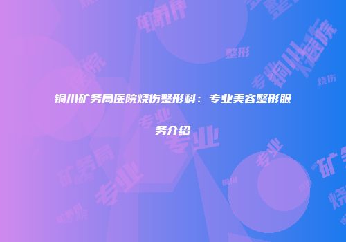 铜川矿务局医院烧伤整形科：专业美容整形服务介绍