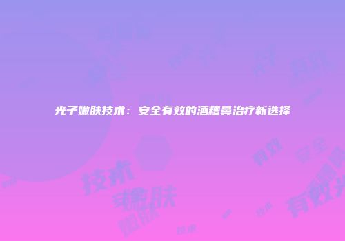 光子嫩肤技术：安全有效的酒糟鼻治疗新选择