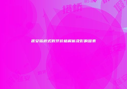 延安搭桥式假牙价格解析及影响因素