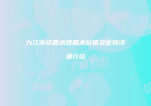 九江市切眉术提眉术价格及医院详细介绍