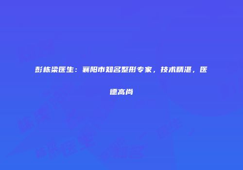 彭栋梁医生：襄阳市知名整形专家，技术精湛，医德高尚