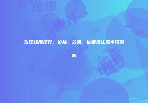 玫瑰线雕提升：价格、效果、恢复及注意事项解析
