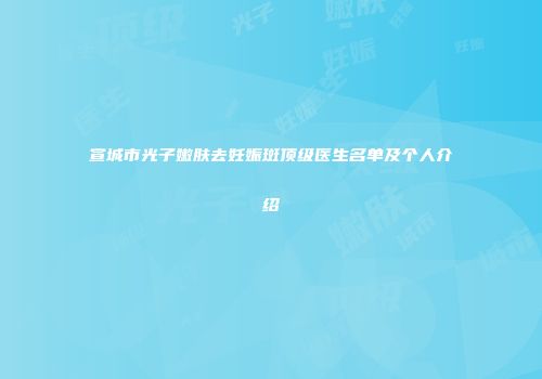 宣城市光子嫩肤去妊娠斑顶级医生名单及个人介绍