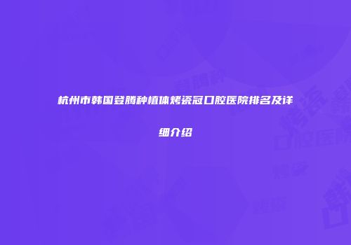 杭州市韩国登腾种植体烤瓷冠口腔医院排名及详细介绍