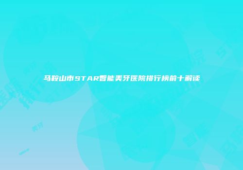 马鞍山市STAR智能美牙医院排行榜前十解读