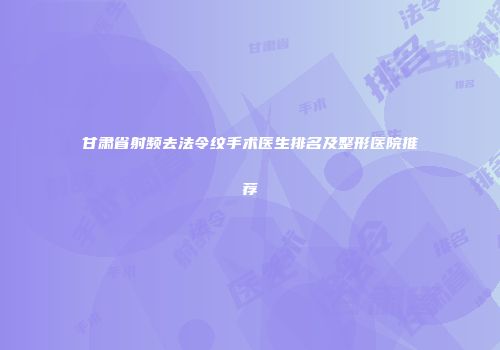 甘肃省射频去法令纹手术医生排名及整形医院推荐