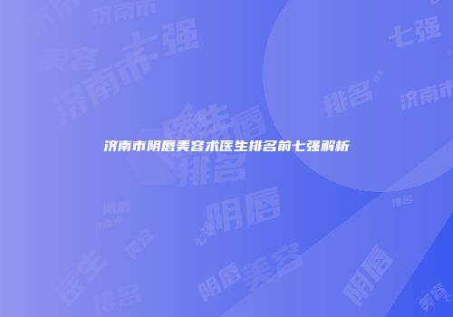 济南市阴唇美容术医生排名前七强解析