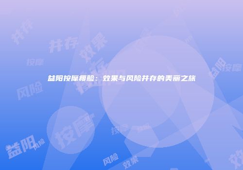 益阳按摩瘦脸：效果与风险并存的美丽之旅