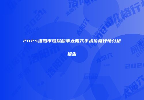 2025洛阳市玻尿酸丰太阳穴手术价格行情分析报告