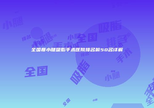 全国瘦小腿吸脂手术医院排名前50名详解