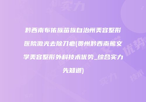 黔西南布依族苗族自治州美容整形医院激光去除刀疤(贵州黔西南熊文学美容整形外科技术优势_综合实力先知道)