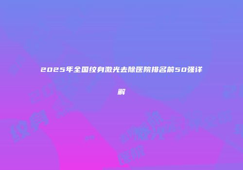 2025年全国纹身激光去除医院排名前50强详解