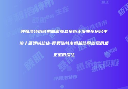 呼和浩特市额肌筋膜瓣悬吊矫正医生在榜名单前十多领域总结-呼和浩特市额肌筋膜瓣悬吊矫正整形医生