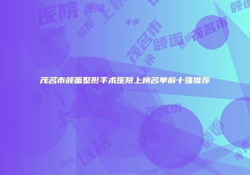 茂名市颌面整形手术医院上榜名单前十强推荐