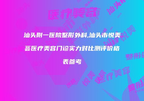 汕头附一医院整形外科,汕头市悦美荟医疗美容门诊实力对比测评价格表参考