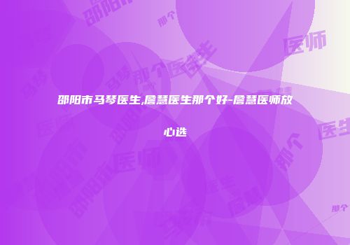 邵阳市马琴医生,詹慧医生那个好-詹慧医师放心选