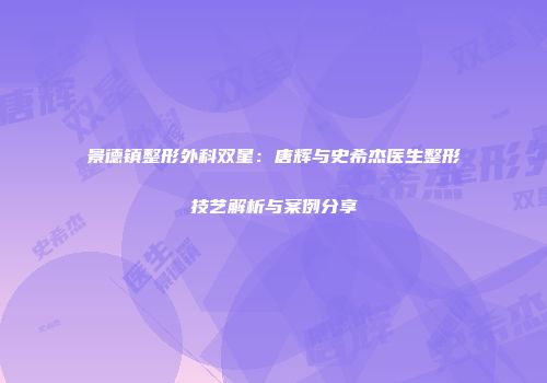 景德镇整形外科双星：唐辉与史希杰医生整形技艺解析与案例分享