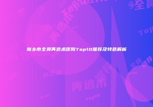 新乡市全鼻再造术医院Top10推荐及特色解析