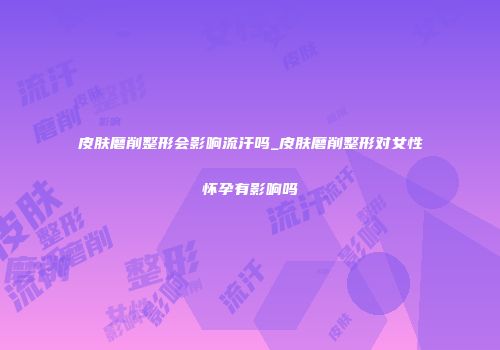 皮肤磨削整形会影响流汗吗_皮肤磨削整形对女性怀孕有影响吗