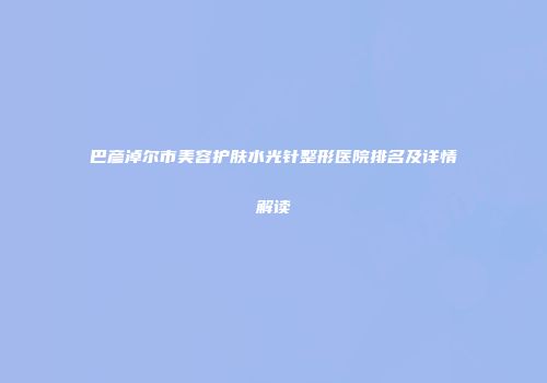巴彦淖尔市美容护肤水光针整形医院排名及详情解读