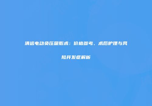 清远电动负压吸脂术:价格参考、术后护理与风险并发症解析
