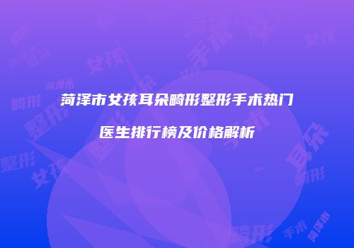 菏泽市女孩耳朵畸形整形手术热门医生排行榜及价格解析