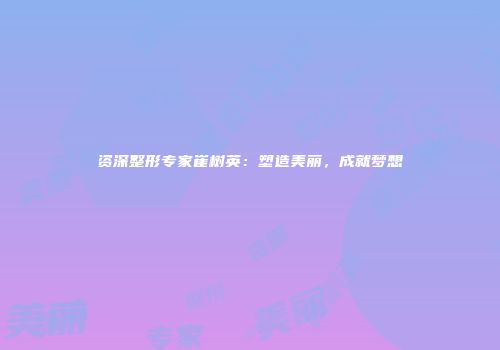 资深整形专家崔树英：塑造美丽，成就梦想