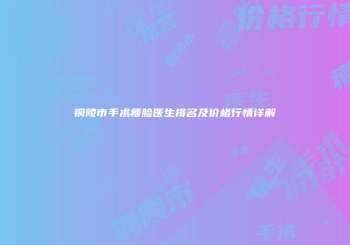 铜陵市手术瘦脸医生排名及价格行情详解