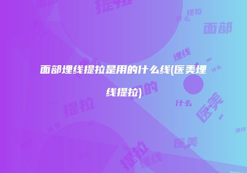 面部埋线提拉是用的什么线(医美埋线提拉)