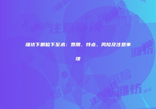 潍坊下眼睑下至术：费用、特点、风险及注意事项