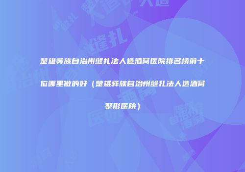 楚雄彝族自治州缝扎法人造酒窝医院排名榜前十位哪里做的好（楚雄彝族自治州缝扎法人造酒窝整形医院）