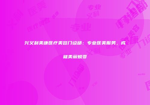 兴义利美康医疗美容门诊部：专业医美服务，成就美丽蜕变