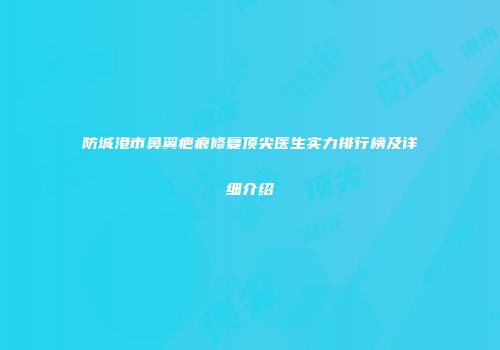 防城港市鼻翼疤痕修复顶尖医生实力排行榜及详细介绍