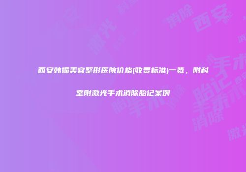 西安韩媚美容整形医院价格(收费标准)一览，附科室附激光手术消除胎记案例