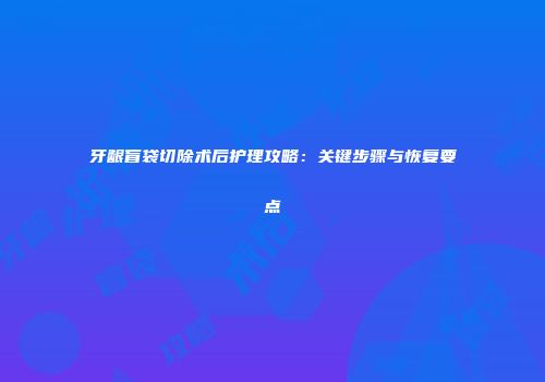 牙龈盲袋切除术后护理攻略：关键步骤与恢复要点