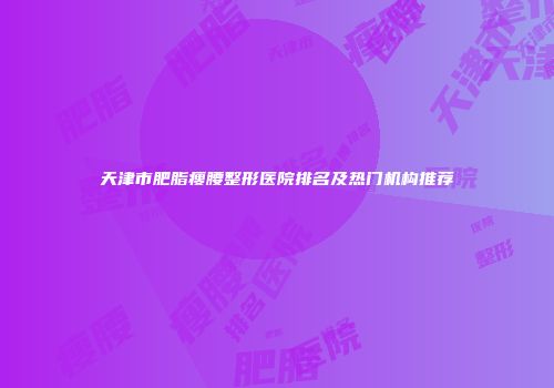 天津市肥脂瘦腰整形医院排名及热门机构推荐
