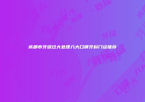 成都市牙缝过大处理八大口碑牙科门诊推荐