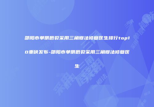 邵阳市单侧唇裂采用三角瓣法修复医生排行top10重磅发布-邵阳市单侧唇裂采用三角瓣法修复医生