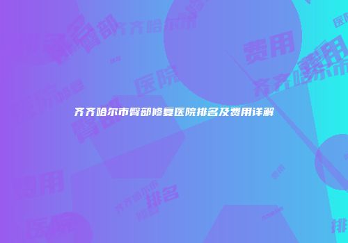 齐齐哈尔市臀部修复医院排名及费用详解