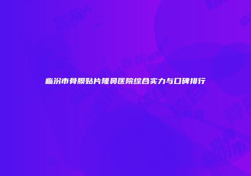 临汾市骨膜贴片隆鼻医院综合实力与口碑排行