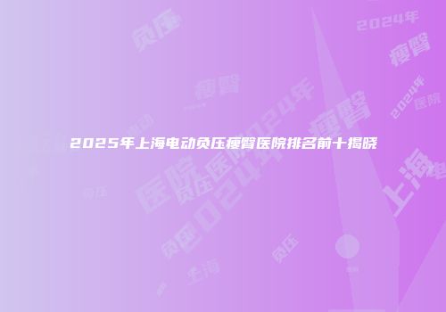 2025年上海电动负压瘦臀医院排名前十揭晓