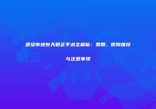 延安市地包天矫正手术全解析：费用、医院推荐与注意事项