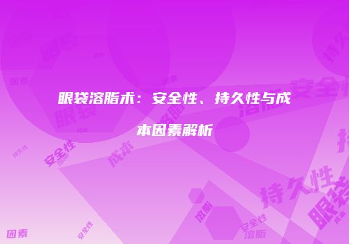 眼袋溶脂术：安全性、持久性与成本因素解析
