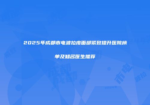 2025年成都市电波拉皮面部紧致提升医院榜单及知名医生推荐