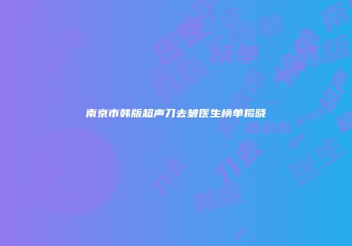 南京市韩版超声刀去皱医生榜单揭晓