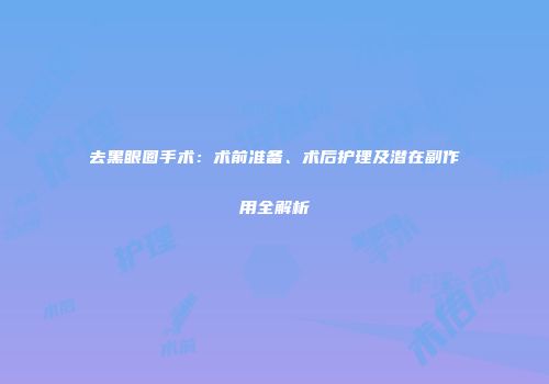 去黑眼圈手术：术前准备、术后护理及潜在副作用全解析