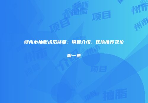 柳州市抽脂术后修复：项目介绍、医院推荐及价格一览