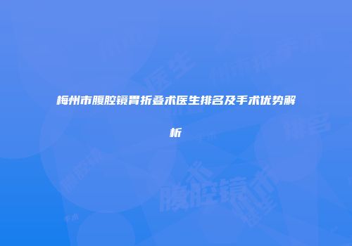 梅州市腹腔镜胃折叠术医生排名及手术优势解析