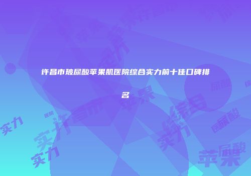 许昌市玻尿酸苹果肌医院综合实力前十佳口碑排名