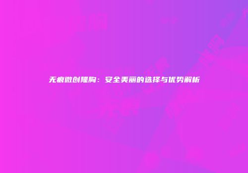 无痕微创隆胸：安全美丽的选择与优势解析